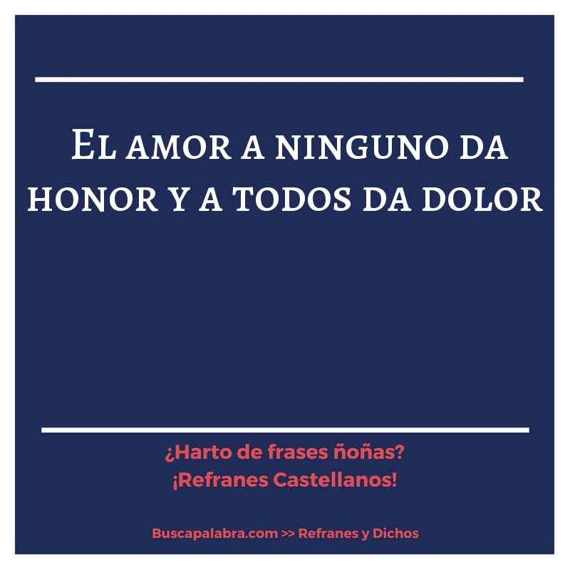 el amor a ninguno da honor y a todos da dolor - Refrán Español