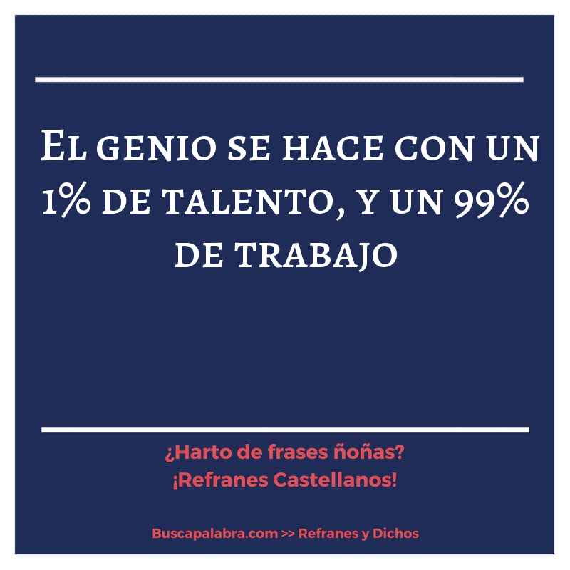 el genio se hace con un 1% de talento, y un 99% de trabajo - Refrán Español