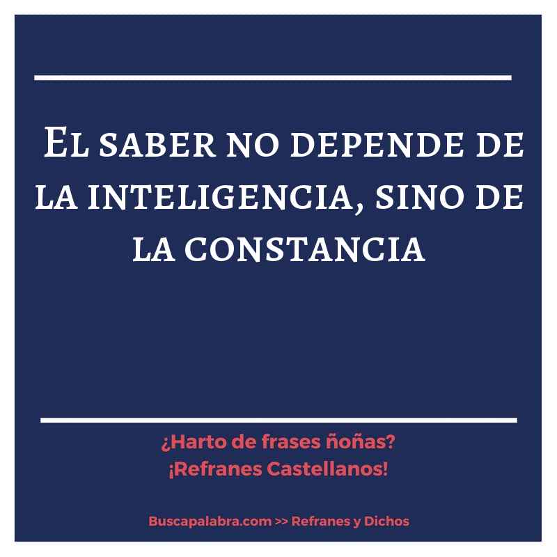 el saber no depende de la inteligencia, sino de la constancia - Refrán Español