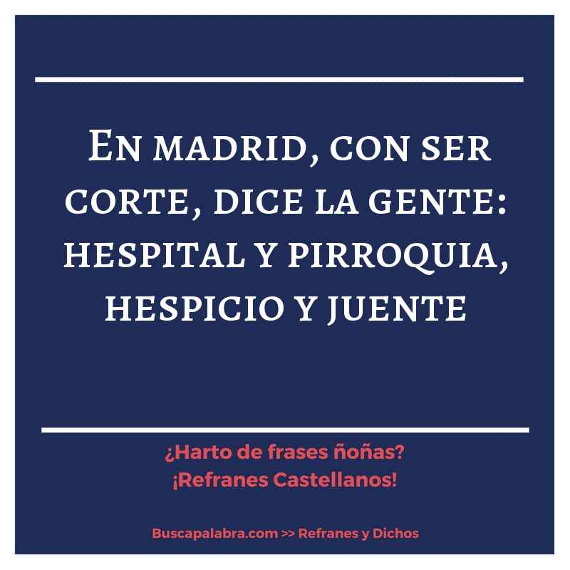 en madrid, con ser corte, dice la gente: hespital y pirroquia, hespicio y juente - Refrán Español