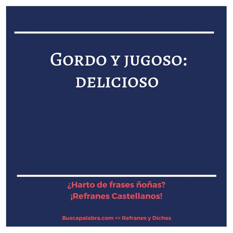 gordo y jugoso: delicioso - Refrán Español