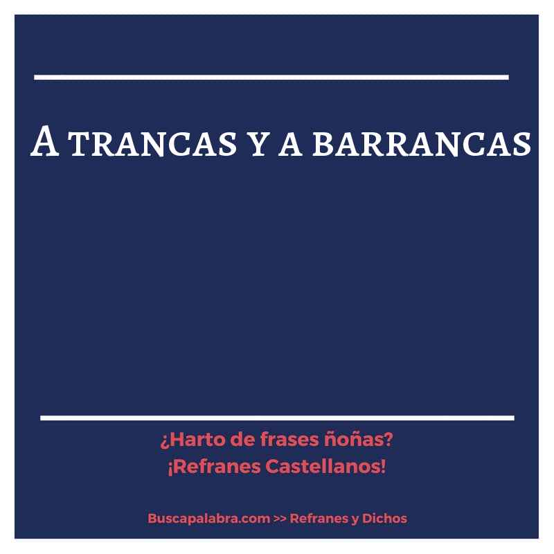 a trancas y a barrancas - Refrán Español