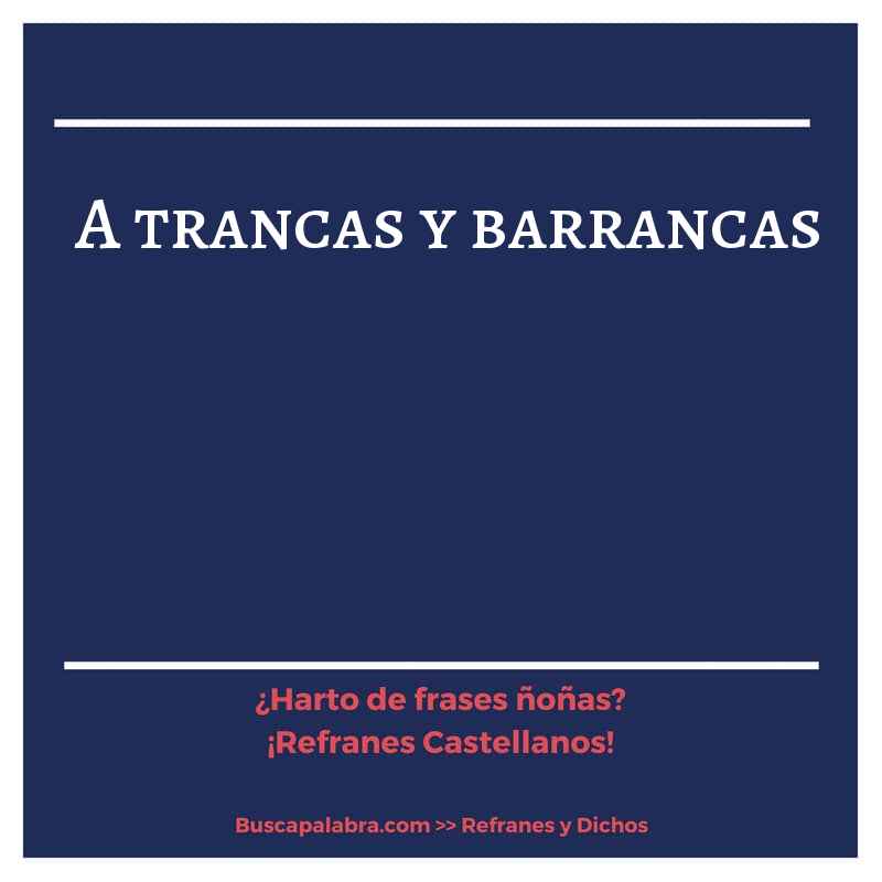 a trancas y barrancas - Refrán Español