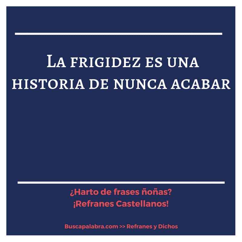 la frigidez es una historia de nunca acabar - Refrán Español