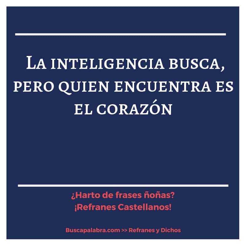 la inteligencia busca, pero quien encuentra es el corazón - Refrán Español