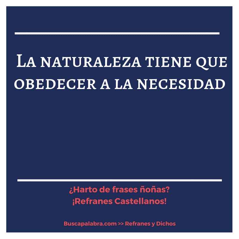 la naturaleza tiene que obedecer a la necesidad - Refrán Español