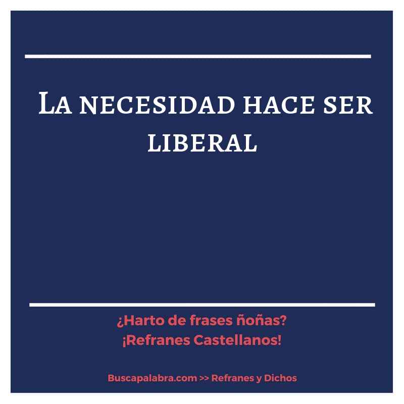 la necesidad hace ser liberal - Refrán Español