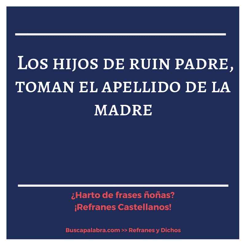 los hijos de ruin padre, toman el apellido de la madre - Refrán Español