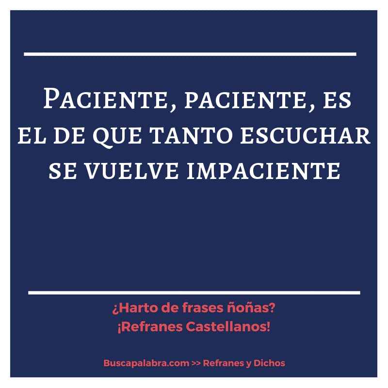 paciente, paciente, es el de que tanto escuchar se vuelve impaciente - Refrán Español