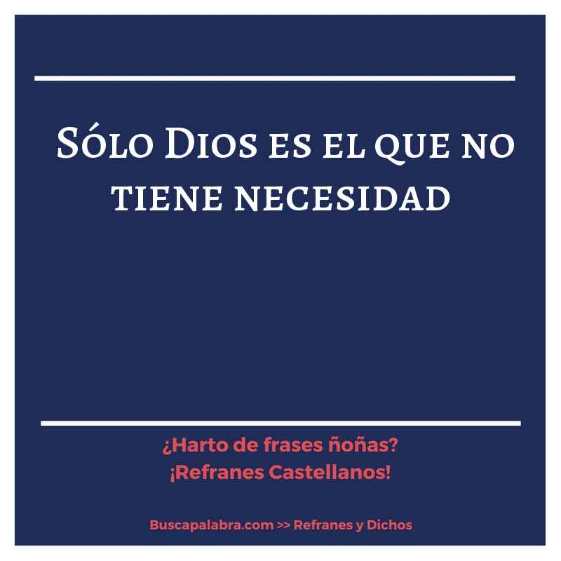 sólo Dios es el que no tiene necesidad - Refrán Español
