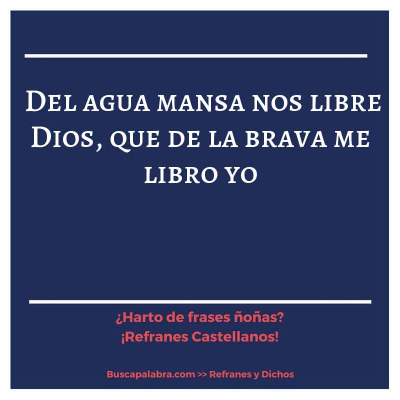 del agua mansa nos libre Dios, que de la brava me libro yo - Refrán Español