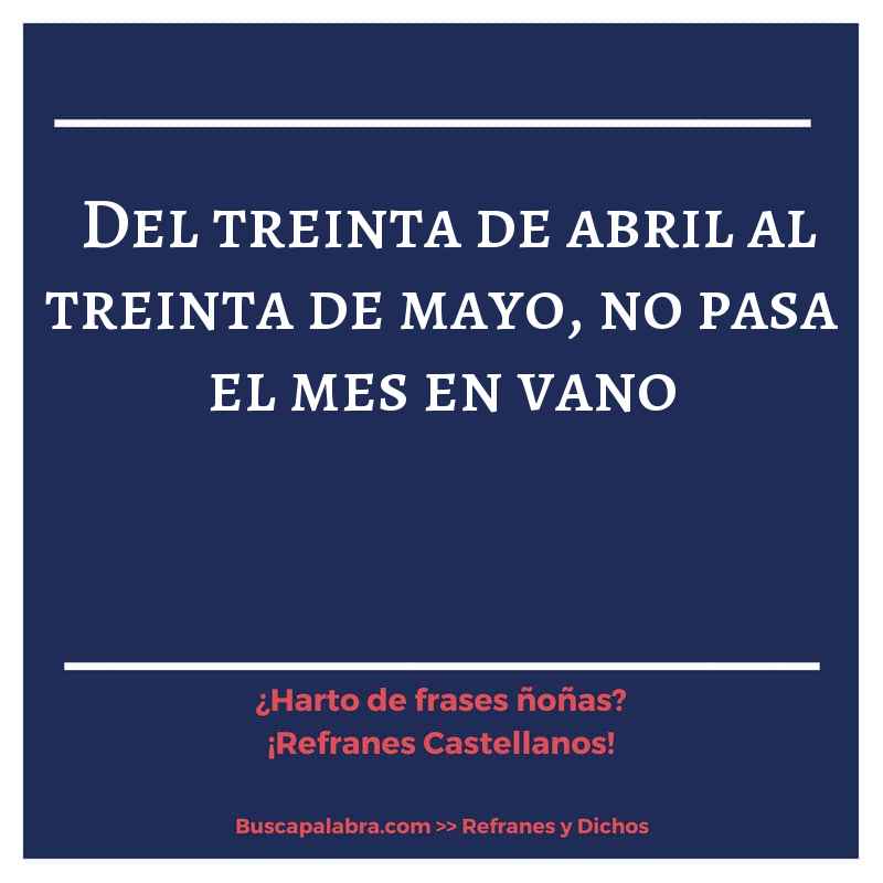 del treinta de abril al treinta de mayo, no pasa el mes en vano - Refrán Español
