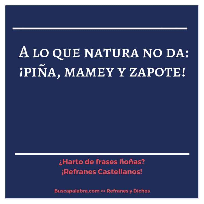 a lo que natura no da: ¡piña, mamey y zapote! - Refrán Español