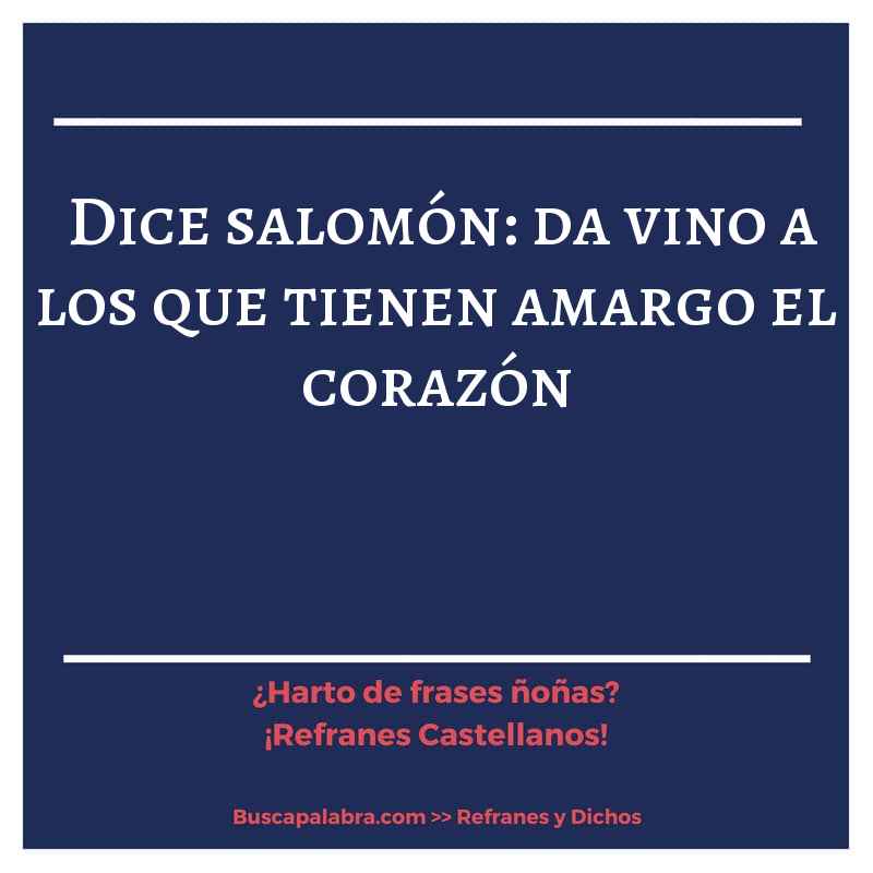dice salomón: da vino a los que tienen amargo el corazón - Refrán Español
