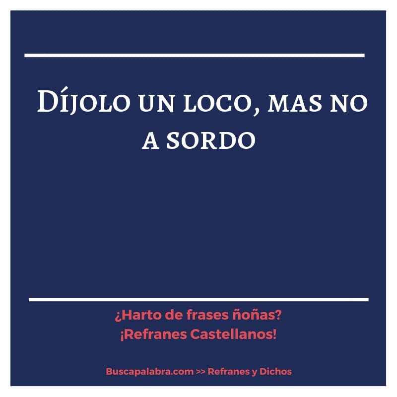díjolo un loco, mas no a sordo - Refrán Español