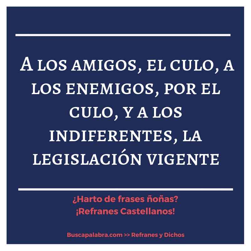 a los amigos, el culo, a los enemigos, por el culo, y a los indiferentes, la legislación vigente - Refrán Español