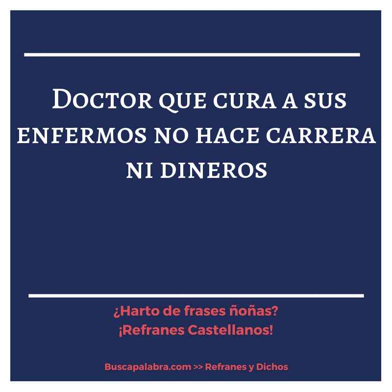 doctor que cura a sus enfermos no hace carrera ni dineros - Refrán Español