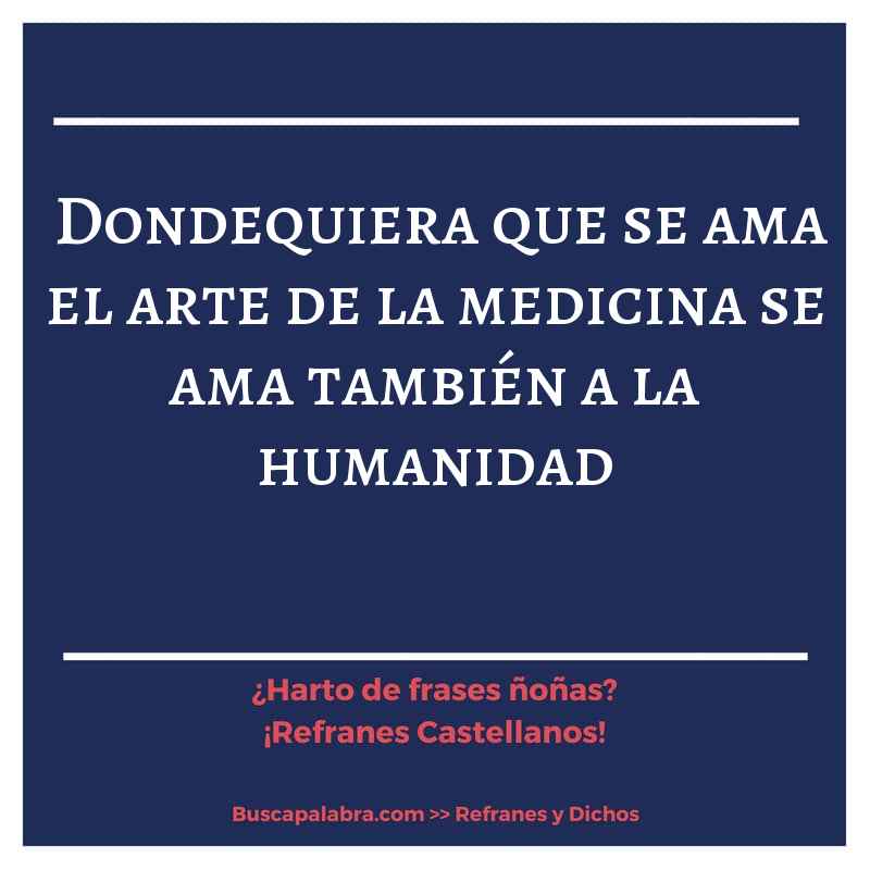 dondequiera que se ama el arte de la medicina se ama también a la humanidad - Refrán Español