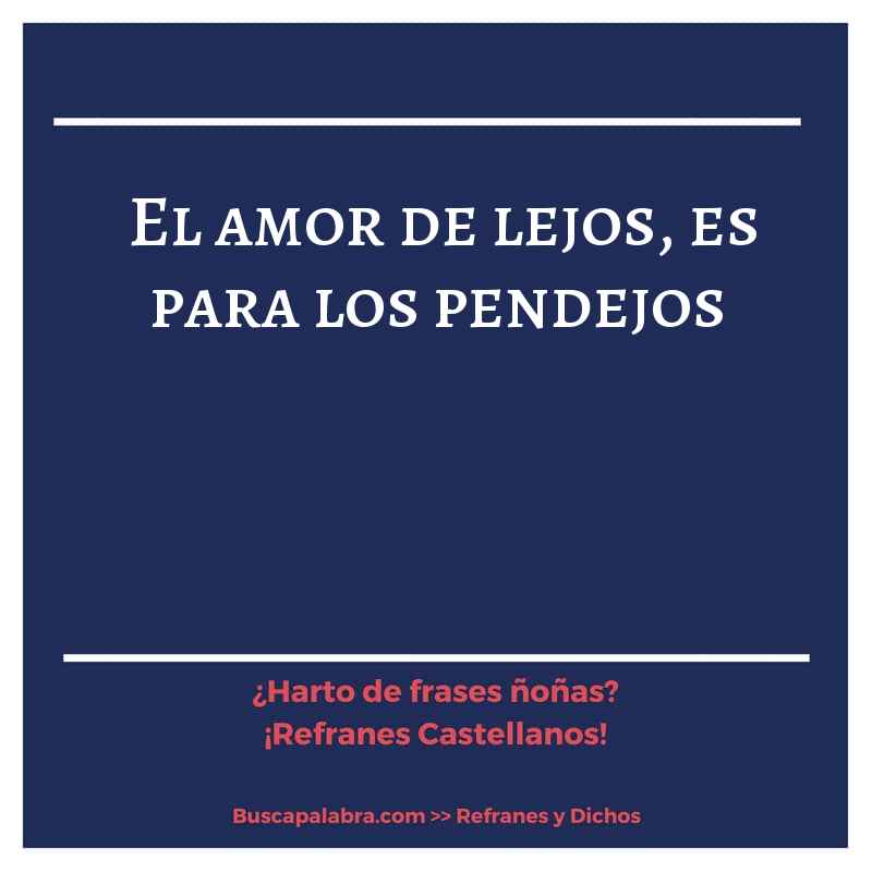 el amor de lejos, es para los pendejos - Refrán Español