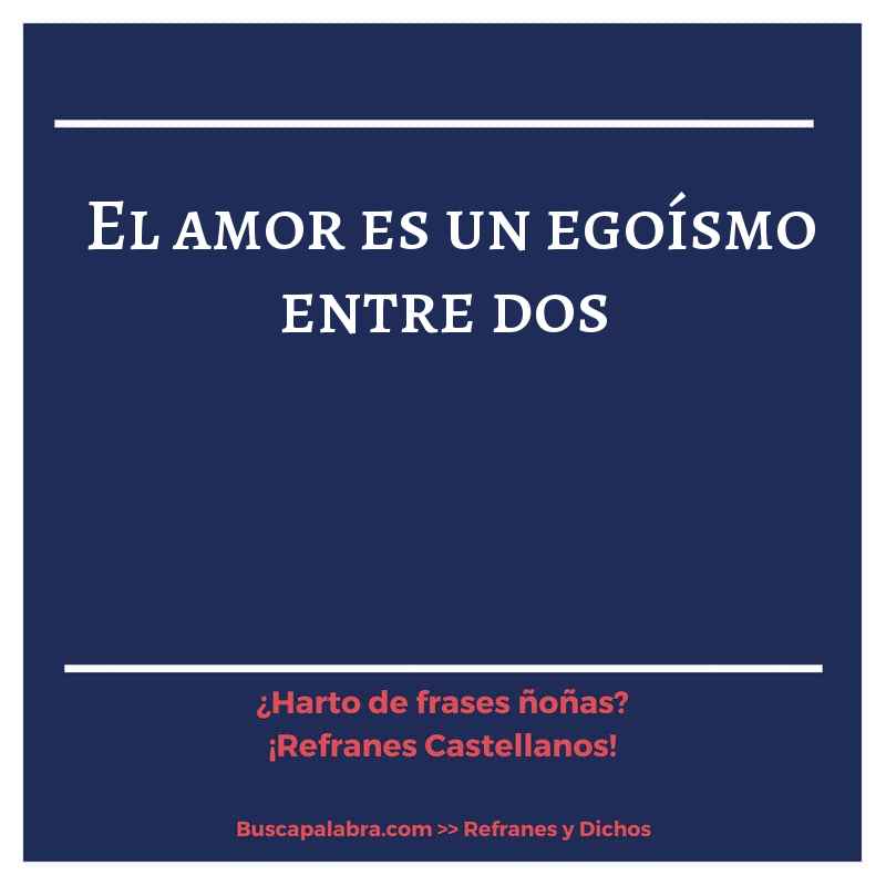 el amor es un egoísmo entre dos - Refrán Español