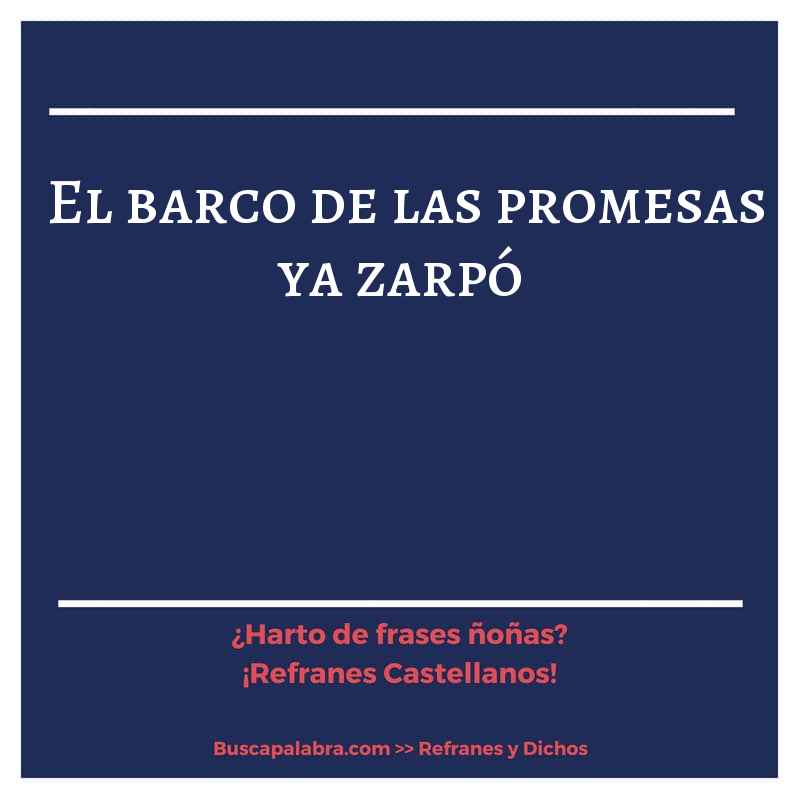 el barco de las promesas ya zarpó - Refrán Español