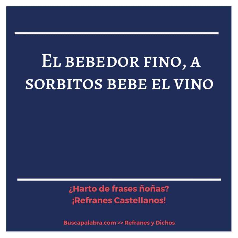 el bebedor fino, a sorbitos bebe el vino - Refrán Español