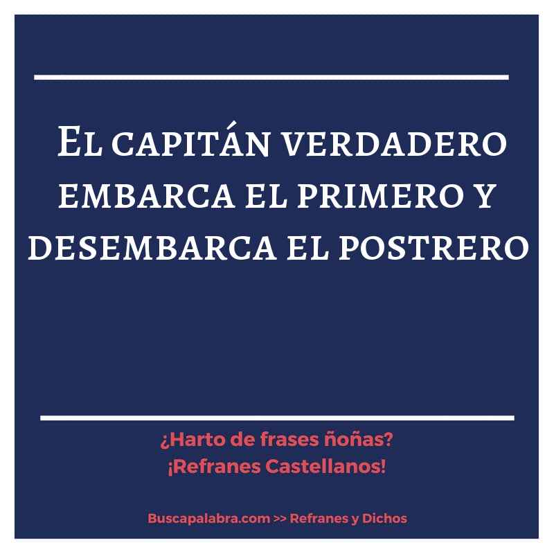 el capitán verdadero embarca el primero y desembarca el postrero - Refrán Español