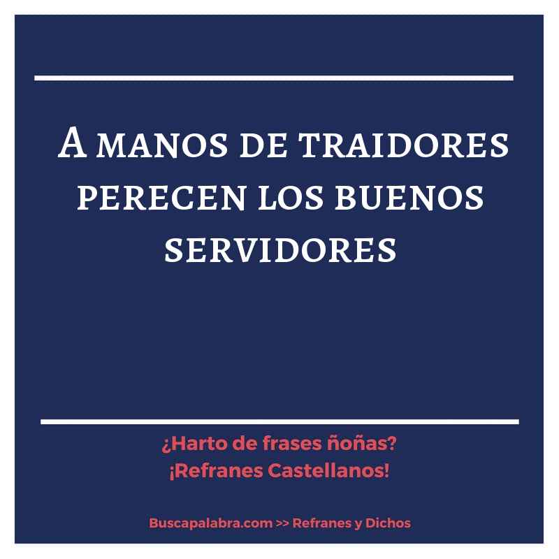 a manos de traidores perecen los buenos servidores - Refrán Español