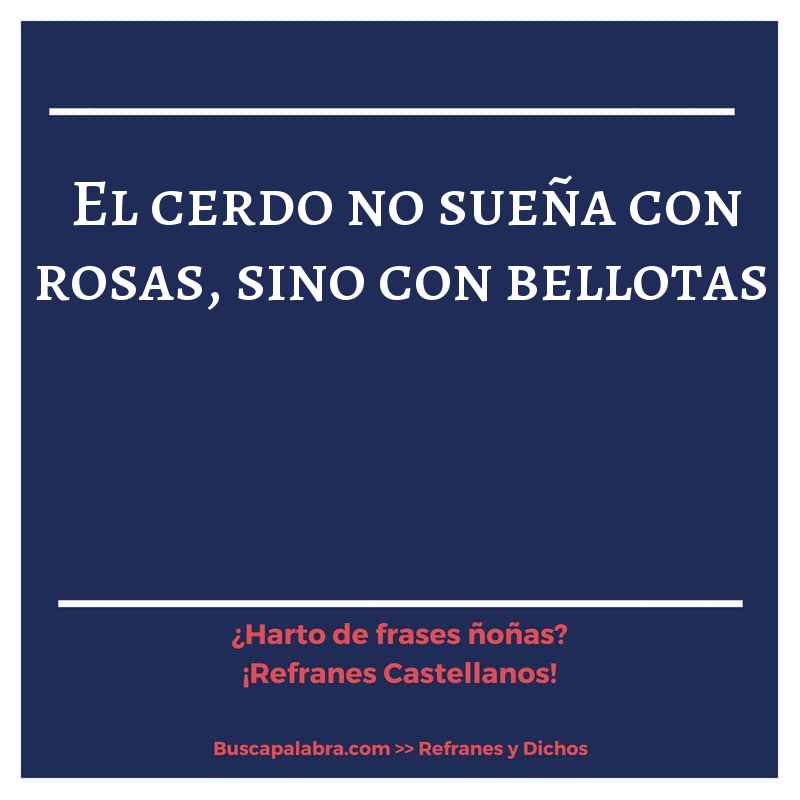el cerdo no sueña con rosas, sino con bellotas - Refrán Español