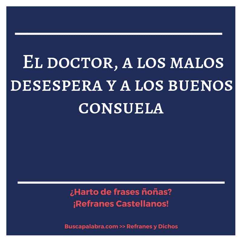 el doctor, a los malos desespera y a los buenos consuela - Refrán Español
