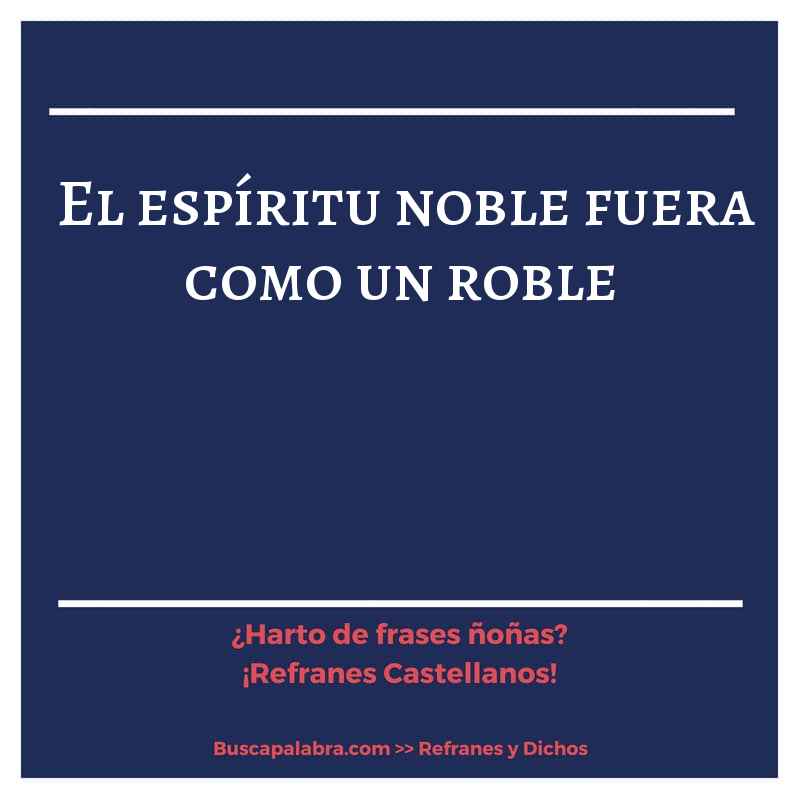 el espíritu noble fuera como un roble - Refrán Español