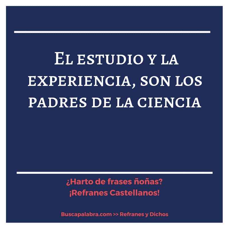 el estudio y la experiencia, son los padres de la ciencia - Refrán Español