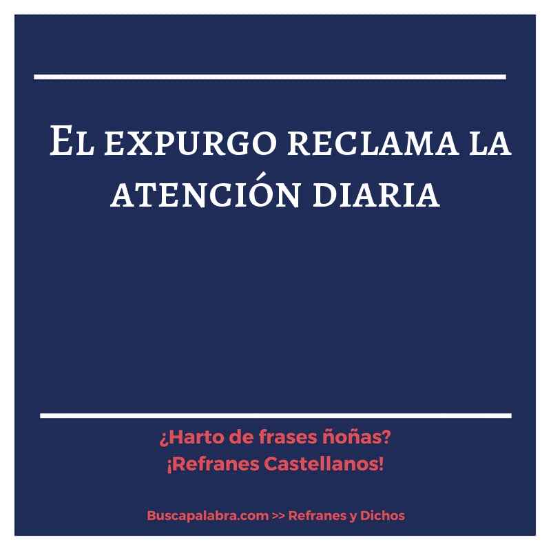el expurgo reclama la atención diaria - Refrán Español