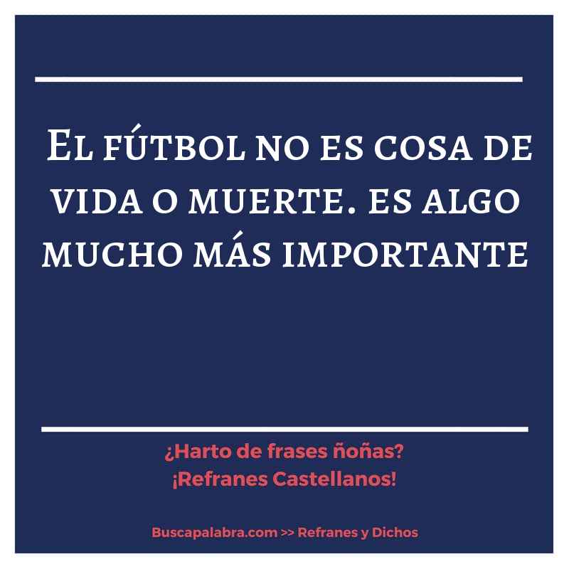 el fútbol no es cosa de vida o muerte. es algo mucho más importante - Refrán Español