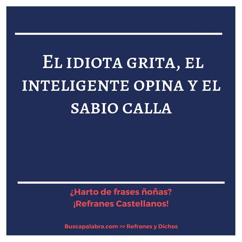 el idiota grita, el inteligente opina y el sabio calla - Refrán Español