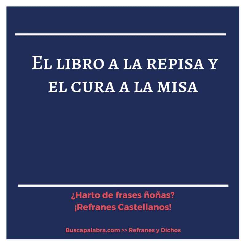 el libro a la repisa y el cura a la misa - Refrán Español