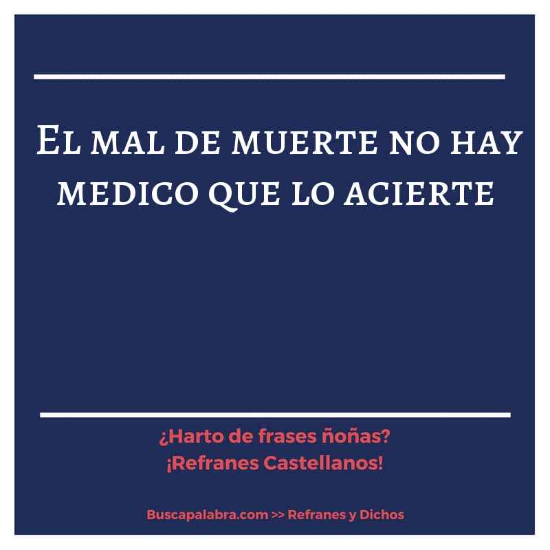 el mal de muerte no hay medico que lo acierte - Refrán Español