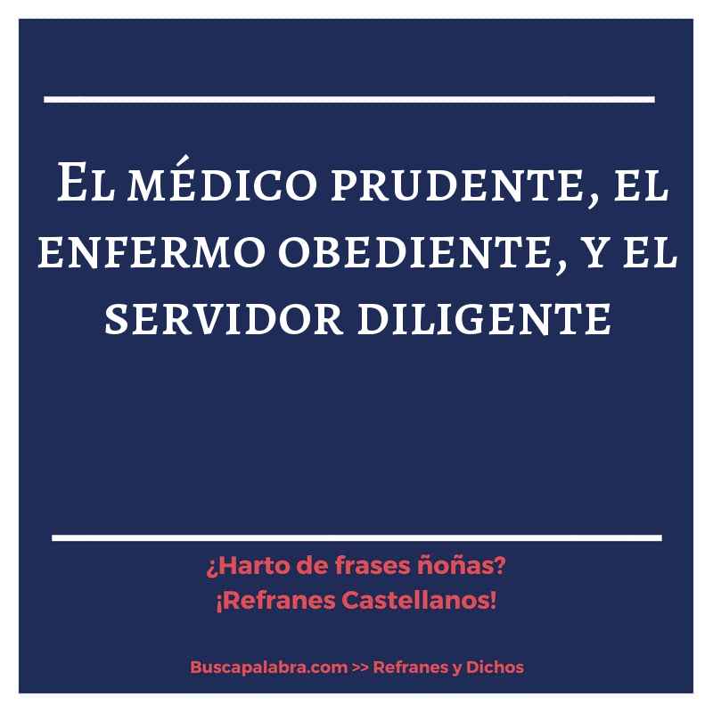 el médico prudente, el enfermo obediente, y el servidor diligente - Refrán Español