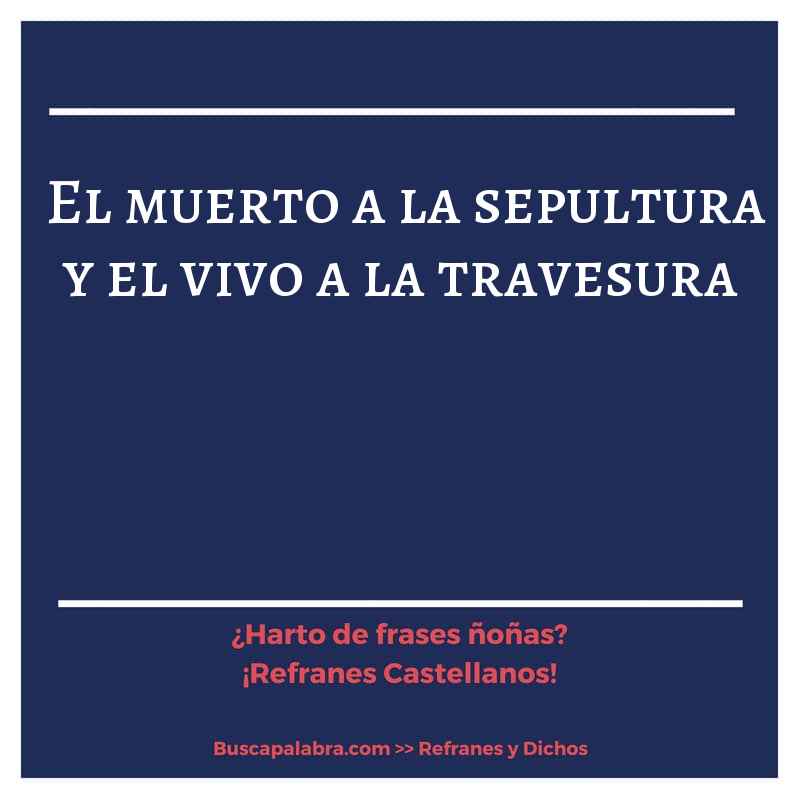 el muerto a la sepultura y el vivo a la travesura - Refrán Español