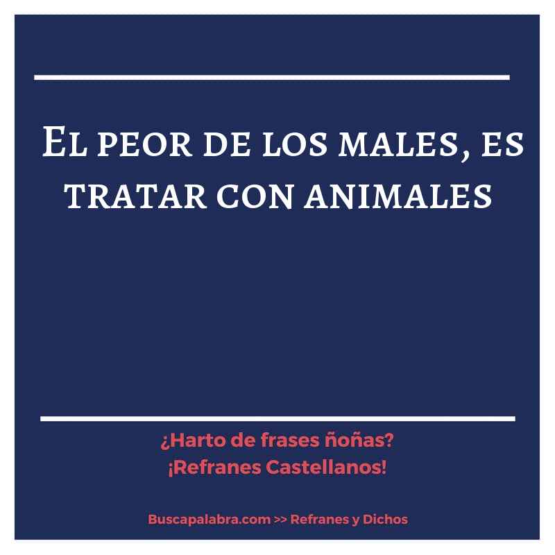 el peor de los males, es tratar con animales - Refrán Español
