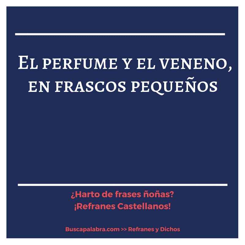 el perfume y el veneno, en frascos pequeños - Refrán Español