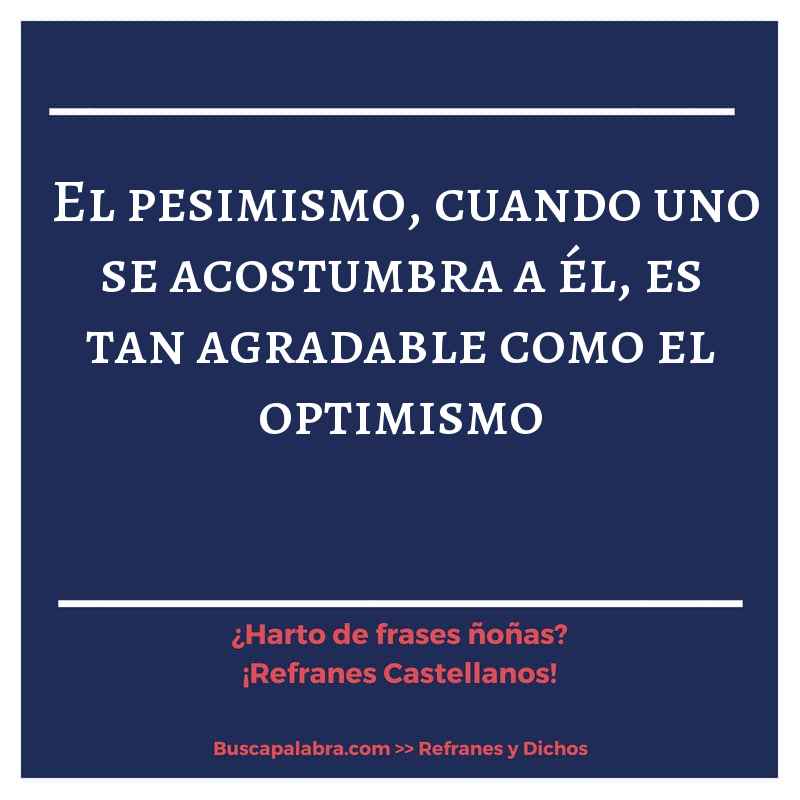 el pesimismo, cuando uno se acostumbra a él, es tan agradable como el optimismo - Refrán Español