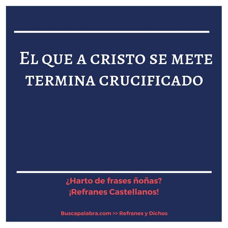 el que a cristo se mete termina crucificado - Refrán Español
