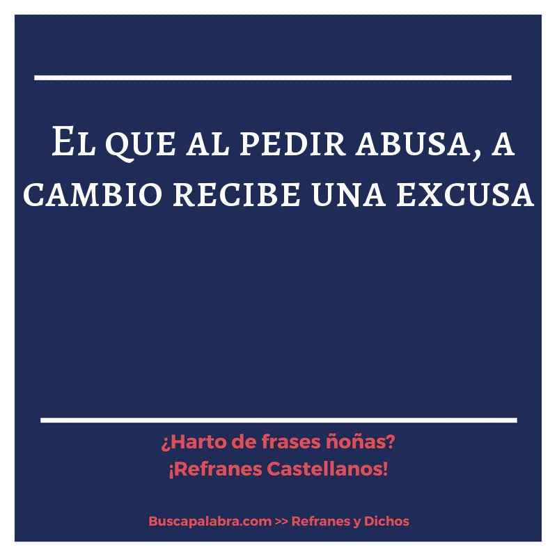 el que al pedir abusa, a cambio recibe una excusa - Refrán Español