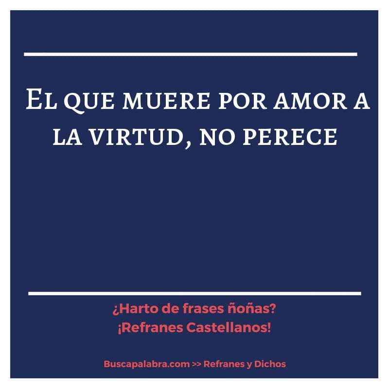 el que muere por amor a la virtud, no perece - Refrán Español
