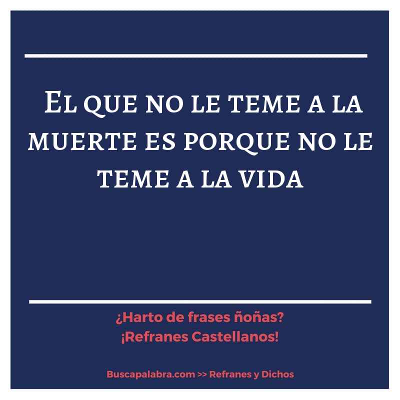 el que no le teme a la muerte es porque no le teme a la vida - Refrán Español