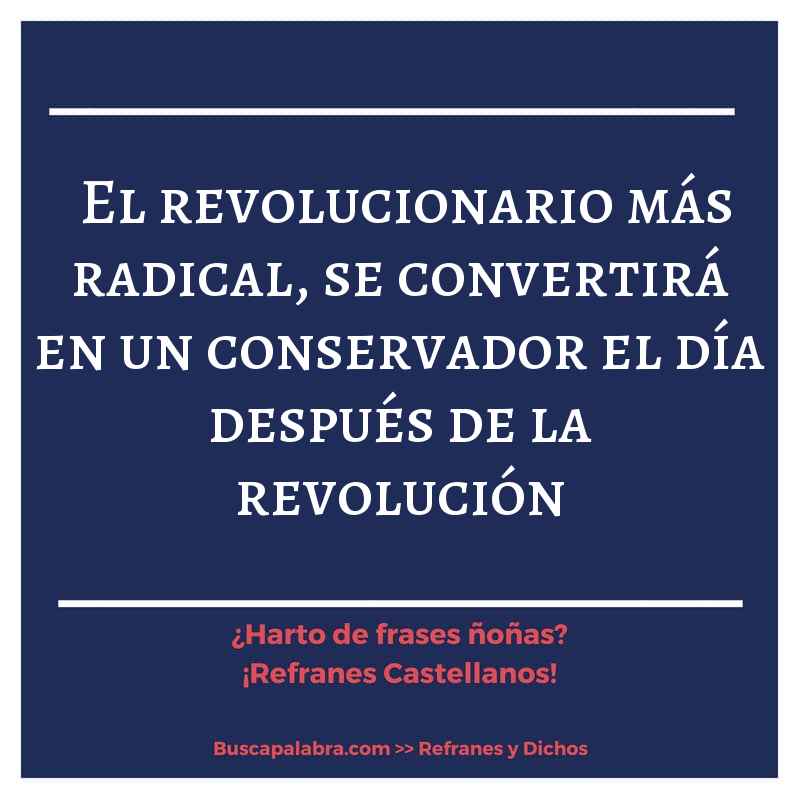 el revolucionario más radical, se convertirá en un conservador el día después de la revolución - Refrán Español