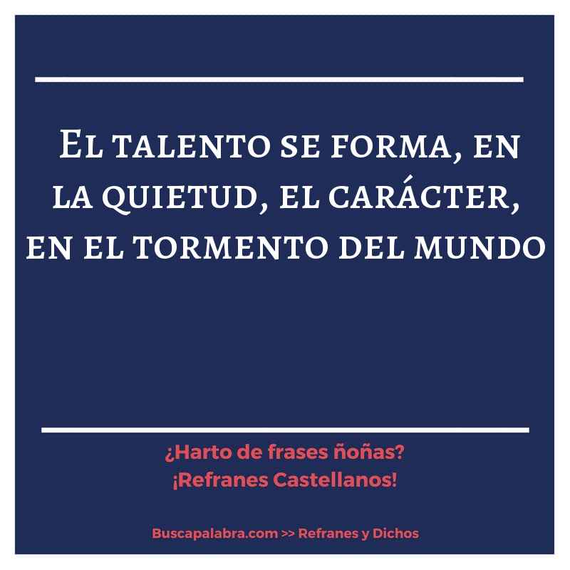 el talento se forma, en la quietud, el carácter, en el tormento del mundo - Refrán Español