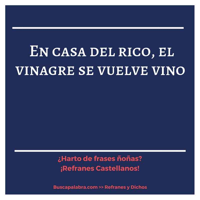 en casa del rico, el vinagre se vuelve vino - Refrán Español