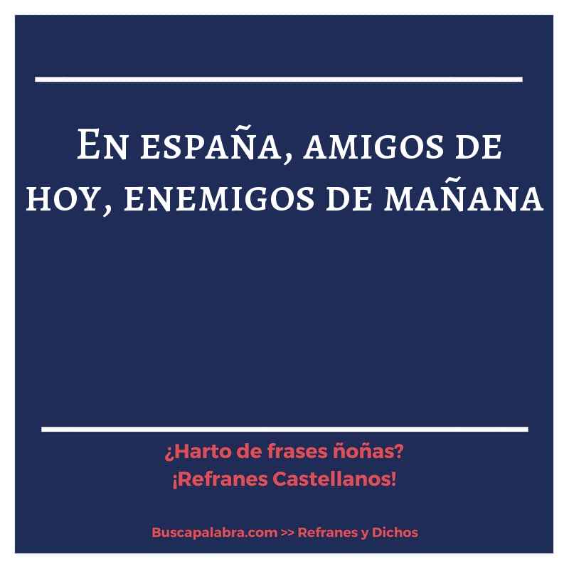 en españa, amigos de hoy, enemigos de mañana - Refrán Español